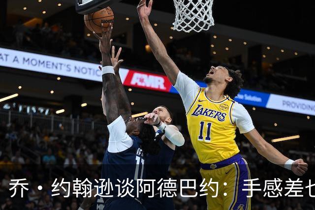 乔·约翰逊谈阿德巴约：手感差也得出手20次 他可是83分先生