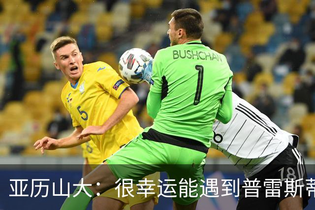 亚历山大：很幸运能遇到普雷斯蒂 我们是并肩作战的伙伴