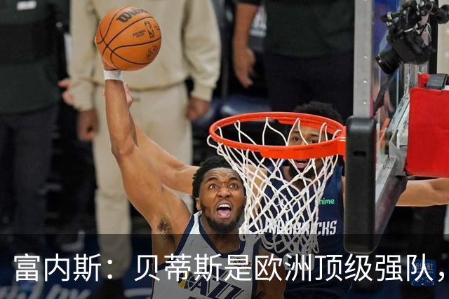 富内斯：贝蒂斯是欧洲顶级强队，马拉加将放手一搏