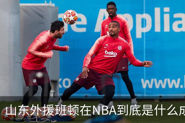 山东外援班顿在NBA到底是什么成色？为啥会打得这么拉？