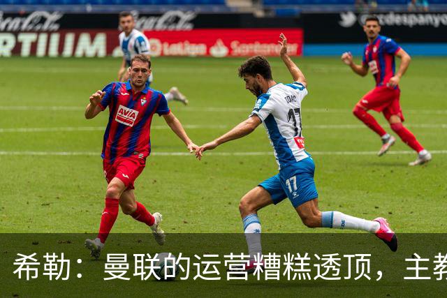 希勒：曼联的运营糟糕透顶，主教练不是问题所在