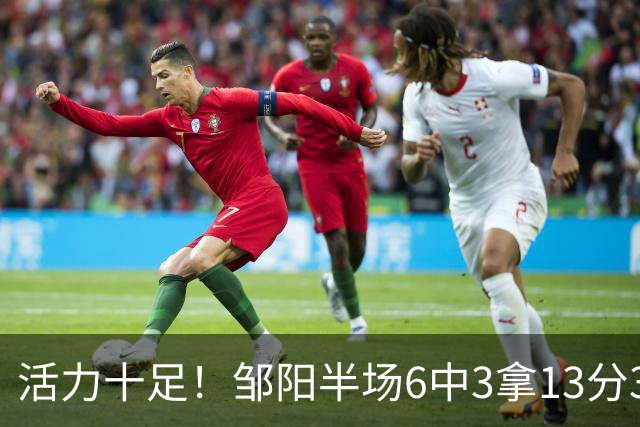 活力十足！邹阳半场6中3拿13分3板1断1帽 罚球7中6