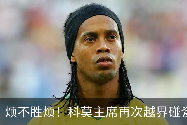 烦不胜烦！科莫主席再次越界碰瓷，对国米和莫拉蒂指手画脚