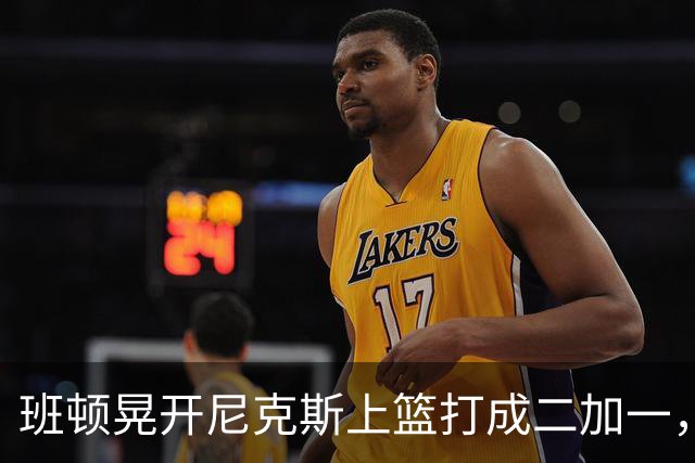 班顿晃开尼克斯上篮打成二加一，山东14-11领先天津3分