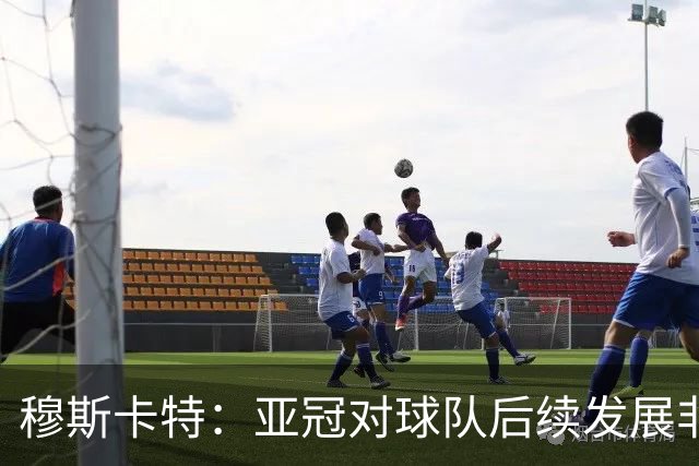 穆斯卡特：亚冠对球队后续发展非常关键，球队会对比赛高度重视