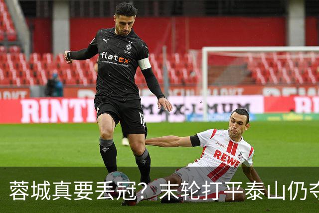 蓉城真要丢冠？末轮打平泰山仍夺冠！英博想逆转必须同时满足2条件