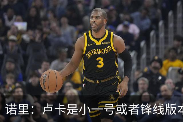 诺里：卢卡是小一号或者锋线版本的约基奇 他总能做出正确的选择