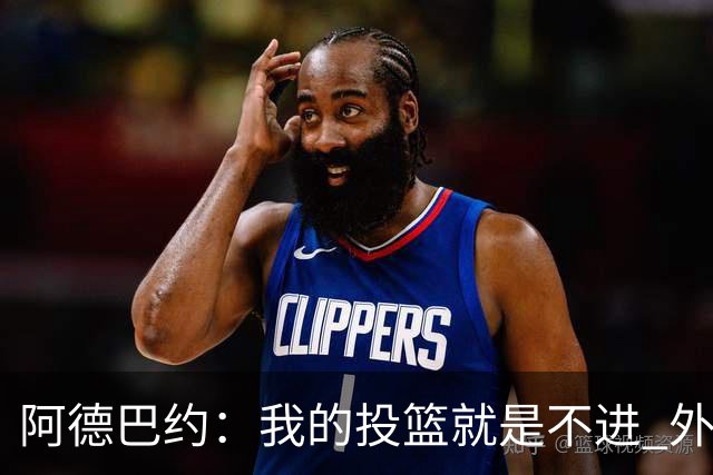 阿德巴约：我的投篮就是不进 外界舆论想让我当替罪羊！