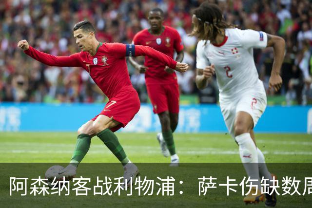 阿森纳客战利物浦：萨卡伤缺数周，16岁小将停赛三场
