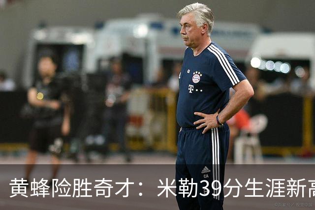 黄蜂险胜奇才：米勒39分生涯新高迎500三分里程碑 浓眉29+10