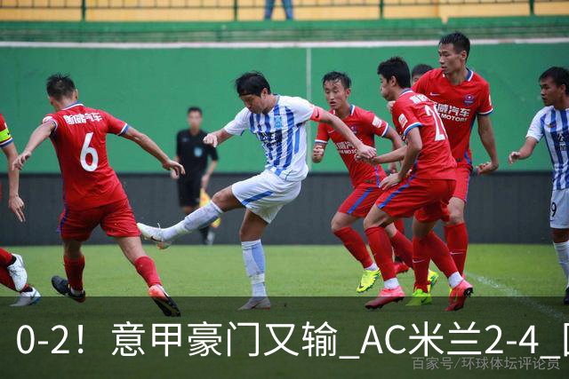 0-2！意甲豪门又输 AC米兰2-4 国际米兰戏剧2-0 最新积分榜：2队25分