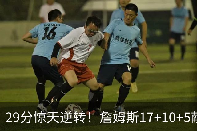 29分惊天逆转！詹姆斯17+10+5献关键抢断 携手三巨头疯狂庆祝
